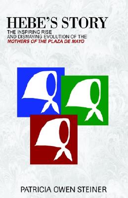 Hebe's Story: The Inspiring Rise and Dismaying Evolution of the Mothers of the Plaza De Mayo