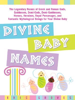 Divine Baby Names:The Legendary Names of Greek and Roman Gods, Goddesses, Demi-Gods, Demi-Goddesses, Heroes, Heroines, Royal Personages, and Fantastic Mythological Beings for Your Divine Baby