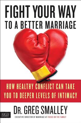 Fight Your Way to a Better Marriage; Fight Your Way to a Better Marriage How Healthy Conflict Can Take You to Deeper Levels of Intimacy