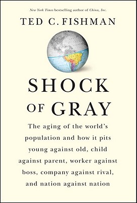 Shock of Gray: The Aging of the World's Population and How it Pits Young Against Old, Child Against Parent, Worker Against Boss, Company Against Rival, and Nation Against Nation