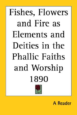 Fishes, Flowers and Fire as Elements and Deities in the Phallic Faiths and Worship 1890
