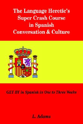 The Language Heretic's Super Crash Course in Spanish Conversation & Culture: GET BY in Spanish in One to Three Weeks
