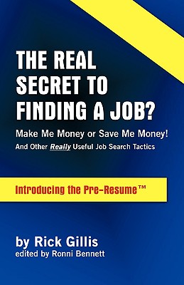 THE REAL SECRET TO FINDING A JOB MAKE ME MONEY OR SAVE ME MONEY! (And Other Really Useful Job Search Tactics Introducing the PRE-RESUME)