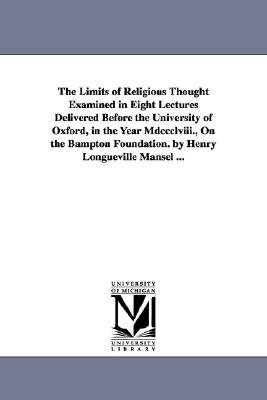The limits of religious thought examined in eight lectures delivered before the University of Oxford, in the year MDCCCLVIII., on the Bampton foundation. By Henry Longueville Mansel .