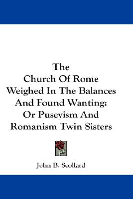 The Church Of Rome Weighed In The Balances And Found Wanting: Or Puseyism And Romanism Twin Sisters