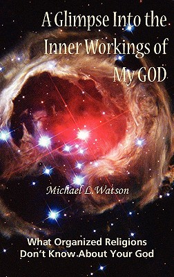 A Glimpse Into the Inner Workings of My God: What Organized Religions Don't Know About Your God