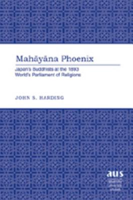 Mahayana Phoenix: Japans Buddhists at the 1893 Worlds Parliament of Religions (American University Studies)
