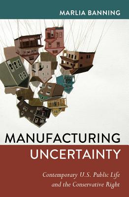 Manufacturing Uncertainty: Contemporary U.S. Public Life and the Conservative Right (Frontiers in Political Communication)