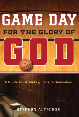 Game Day for the Glory of God: A Guide for Athletes, Fans, and Wannabes