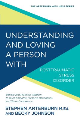 Image for Understanding and Loving a Person with Posttraumatic Stress Disorder: Biblical and Practical Wisdom to Build Empathy, Preserve Boundaries, and Show Compassion (The Arterburn Wellness Series)