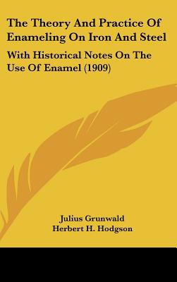The Theory And Practice Of Enameling On Iron And Steel: With Historical Notes On The Use Of Enamel (1909)