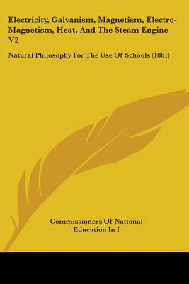Electricity, Galvanism, Magnetism, Electro-Magnetism, Heat, And The Steam Engine V2: Natural Philosophy For The Use Of Schools (1861)