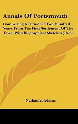 Annals Of Portsmouth: Comprising A Period Of Two Hundred Years From The First Settlement Of The Town, With Biographical Sketches (1825) [Hardcover] Adams, Nathaniel