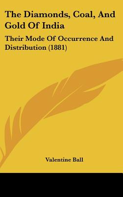 The Diamonds, Coal, And Gold Of India: Their Mode Of Occurrence And Distribution (1881)