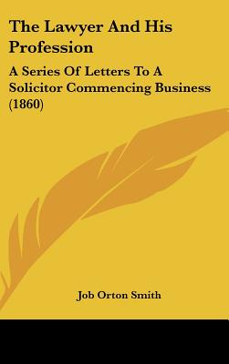 The Lawyer And His Profession: A Series Of Letters To A Solicitor Commencing Business (1860)