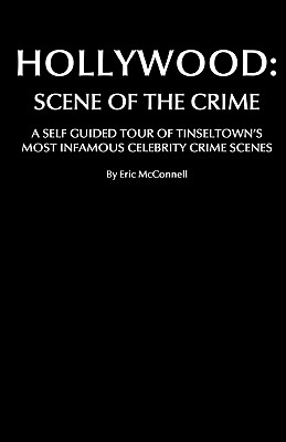 Hollywood: Scene Of The Crime: A Self Guided Tour Of Tinseltown's Most Infamous Celebrity Crime Scenes