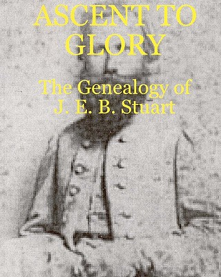 Image for Ascent To Glory: The Genealogy Of J. E. B. Stuart Ascent To Glory: The Genealogy Of J. E. B. Stuart