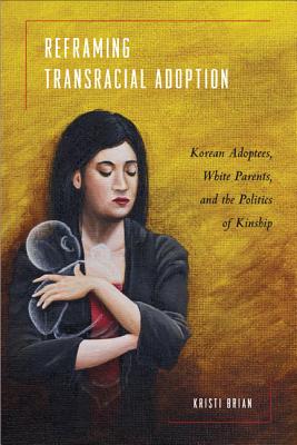 Reframing Transracial Adoption: Adopted Koreans, White Parents, and the Politics of Kinship (Asian American History and Culture)