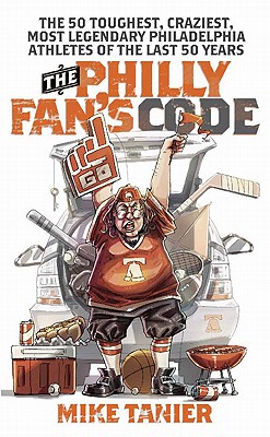 The Philly Fan's Code: The 50 Toughest, Craziest, Most Legendary Philadelphia Athletes of the Last 50 Years