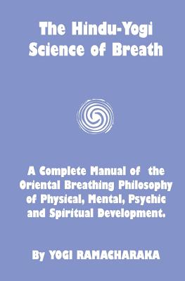 Hindu-Yogi Science Of Breath: A Complete Manual Of The Breathing Philosophy Of Physical Mental Psychic & Spiritual Development