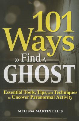 101 Ways to Find a Ghost: Essential Tools, Tips, and Techniques to Uncover Paranormal Activity