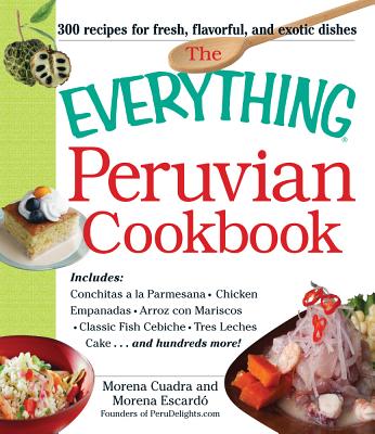 The Everything Peruvian Cookbook: Includes Conchitas a la Parmesana, Chicken Empanadas, Arroz con Mariscos, Classic Fish Cebiche, Tres Leches Cake and hundreds more! (Everything Series)