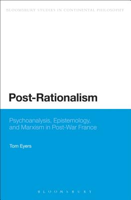Post-Rationalism: Psychoanalysis, Epistemology, and Marxism in Post-War France (Bloomsbury Studies in Continental Philosophy)