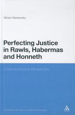 Perfecting Justice in Rawls, Habermas and Honneth: A Deconstructive Perspective (Continuum Studies in Political Philosophy)