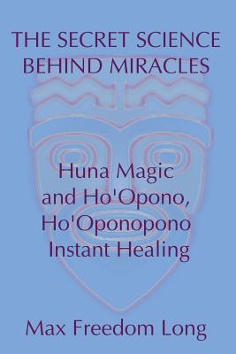 Secret Science Behind Miracles: Huna Magic and Ho'Opono, Ho'Oponopono Instant Healing