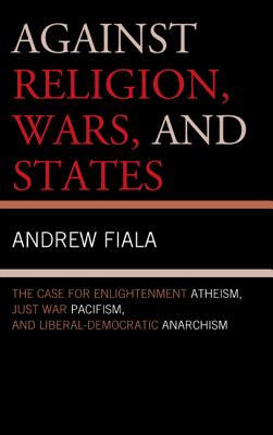 Against Religion, Wars, and States: The Case for Enlightenment Atheism, Just War Pacifism, and Liberal-Democratic Anarchism