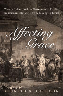 Affecting Grace: Theatre, Subject, and the Shakespearean Paradox in German Literature from Lessing to Kleist (German and European Studies)