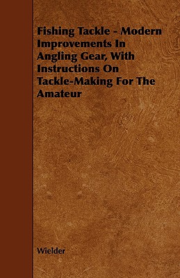 Fishing Tackle - Modern Improvements in Angling Gear, With Instructions on Tackle-making for the Amateur