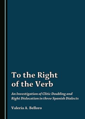 To the Right of the Verb: An Investigation of Clitic Doubling and Right Dislocation in Three Spanish Dialects [Hardcover] Belloro, Valeria A