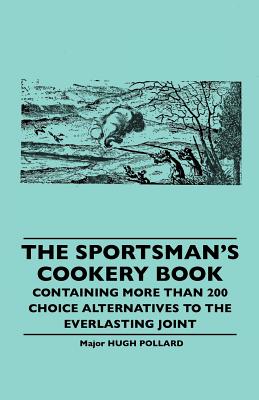 The Sportsman's Cookery Book - Containing More Than 200 Choice Alternatives to the Everlasting Joint