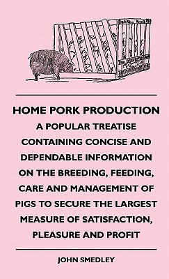 Home Pork Production - A Popular Treatise Containing Concise and Dependable Information on the Breeding, Feeding, Care and Management of Pigs to . Measure of Satisfaction, Pleasure and Profit