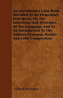 An Introductory Latin Book, Intended As An Elementary Drill-Book, On The Inflections And Principles Of The Language, And As An Introduction To The Authors Grammar, Reader And Latin Composition