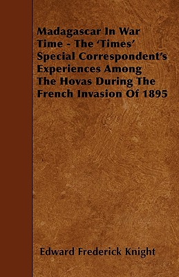 Madagascar In War Time - The 'Times' Special Correspondent's Experiences Among The Hovas During The French Invasion Of 1895