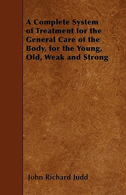 A Complete System of Treatment for the General Care of the Body, for the Young, Old, Weak and Strong