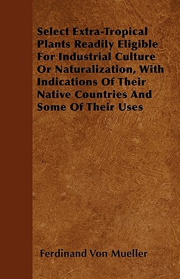 Select Extra-Tropical Plants Readily Eligible For Industrial Culture Or Naturalization, With Indications Of Their Native Countries And Some Of Their Uses