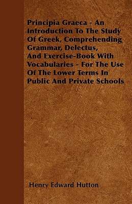 Principia Graeca - An Introduction To The Study Of Greek, Comprehending Grammar, Delectus, And Exercise-Book With Vocabularies - For The Use Of The Lower Terms In Public And Private Schools