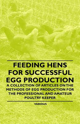 Feeding Hens for Successful Egg Production - A Collection of Articles on the Methods of Egg Production for the Professional and Amateur Poultry Keeper