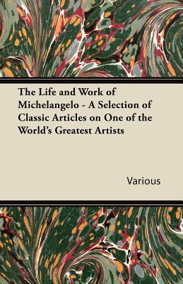 The Life and Work of Michelangelo - A Selection of Classic Articles on One of the World's Greatest Artists