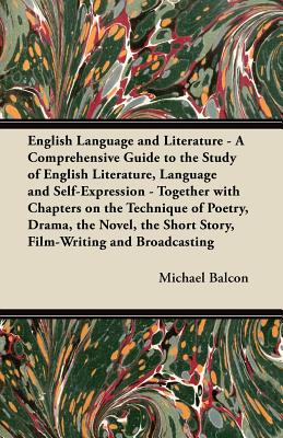 English Language and Literature - A Comprehensive Guide to the Study of English Literature, Language and Self-Expression - Together with Chapters on . Short Story, Film-Writing and Broadcasting