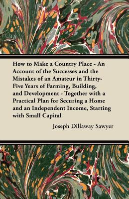 How to Make a Country Place - An Account of the Successes and the Mistakes of an Amateur in Thirty-Five Years of Farming, Building, and Development -