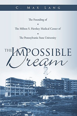 The Impossible Dream The Founding of The Milton S. Hershey Medical Center of The Pennsylvania State University
