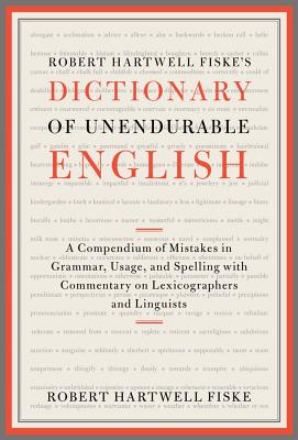Robert Hartwell Fiske's Dictionary of Unendurable English: A Compendium of Mistakes in Grammar, Usage, and Spelling with commentary on lexicographers and linguists