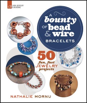 Bounty of Bead & Wire Bracelets, A (Lark Jewelry & Beading): 50 Fun, Fast Jewelry Projects Nathalie Mornu