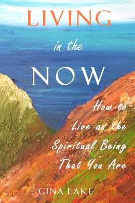 Living in the Now: How to Live as the Spiritual Being That You Are