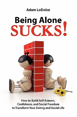 Being Alone Sucks!: How to Build Self-Esteem, Confidence and Social Freedom to Transform Your Dating and Social Life