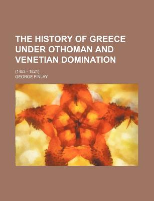 The History of Greece Under Othoman and Venetian Domination; (1453 - 1821)